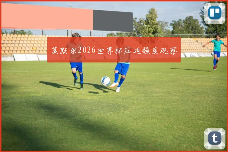 莱默尔2026世界杯压迫强度观察