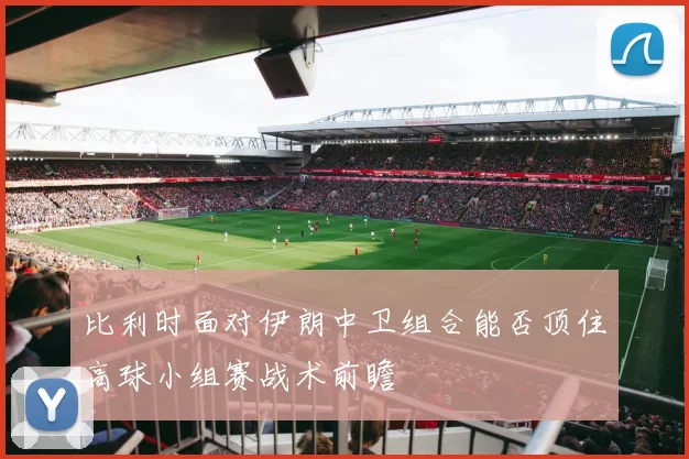比利时面对伊朗中卫组合能否顶住高球小组赛战术前瞻