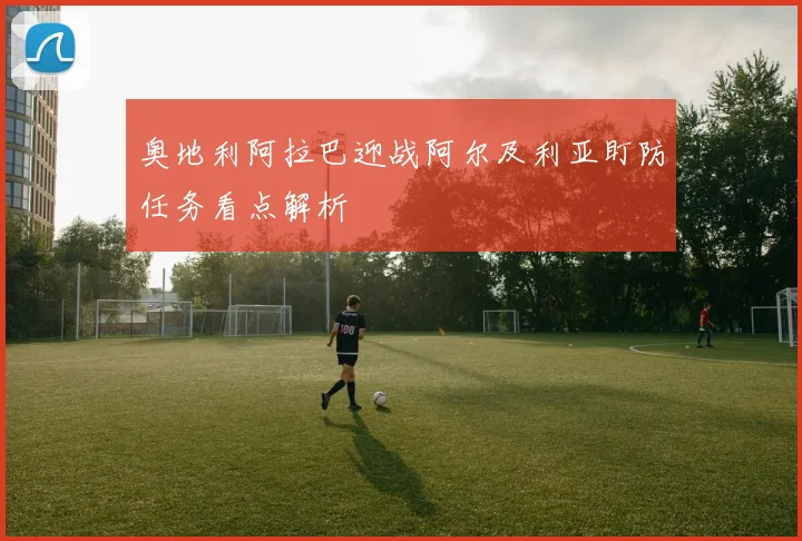 奥地利阿拉巴迎战阿尔及利亚盯防任务看点解析