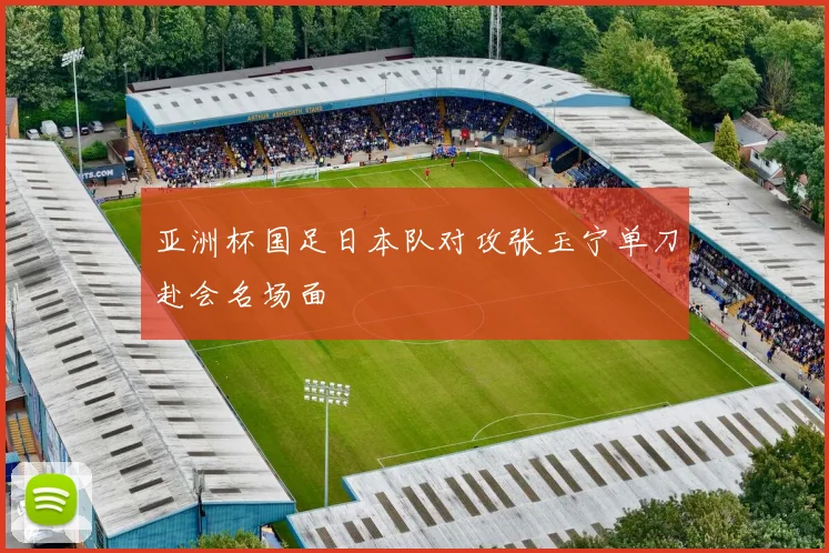 亚洲杯国足日本队对攻张玉宁单刀赴会名场面