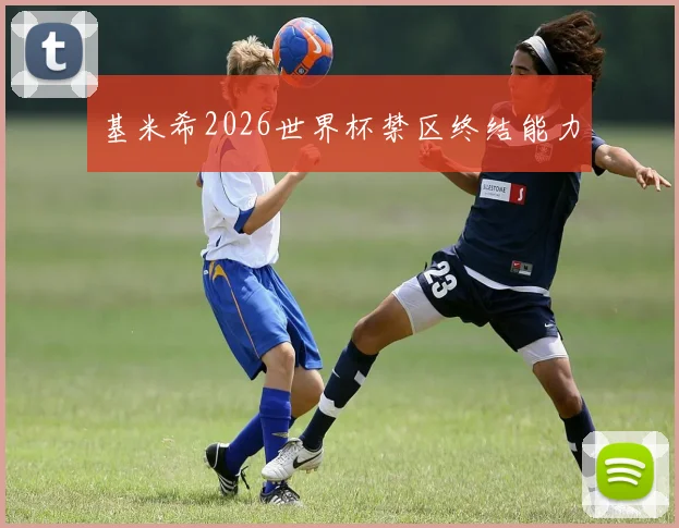 基米希2026世界杯禁区终结能力
