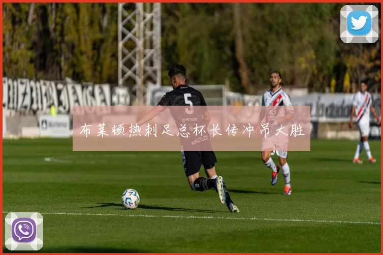 布莱顿热刺足总杯长传冲吊大胜