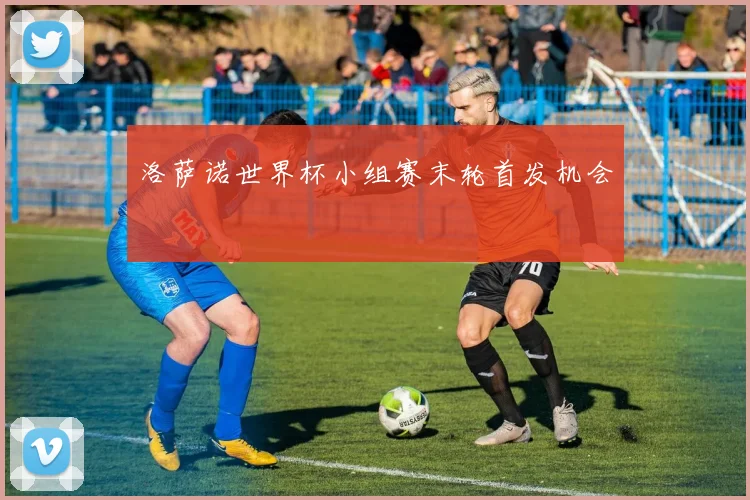 洛萨诺世界杯小组赛末轮首发机会