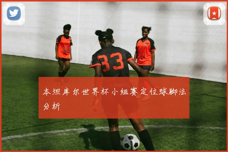 本坦库尔世界杯小组赛定位球脚法分析