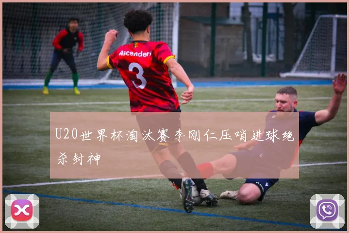 U20世界杯淘汰赛李刚仁压哨进球绝杀封神