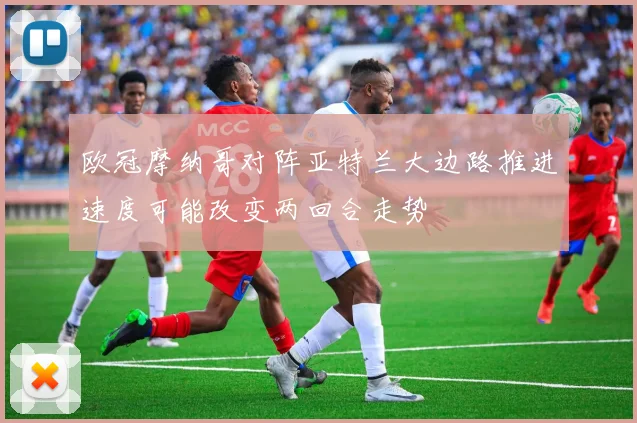 欧冠摩纳哥对阵亚特兰大边路推进速度可能改变两回合走势