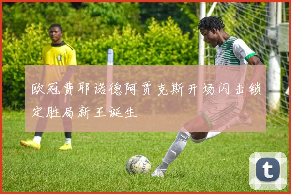 欧冠费耶诺德阿贾克斯开场闪击锁定胜局新王诞生