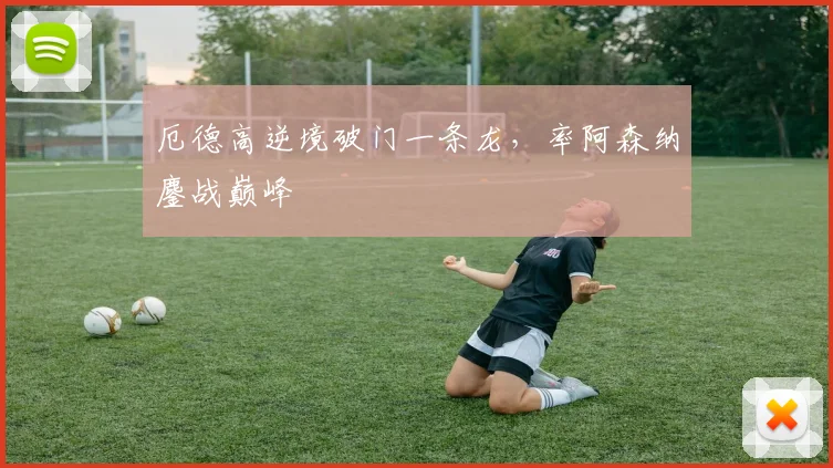 厄德高逆境破门一条龙，率阿森纳鏖战巅峰