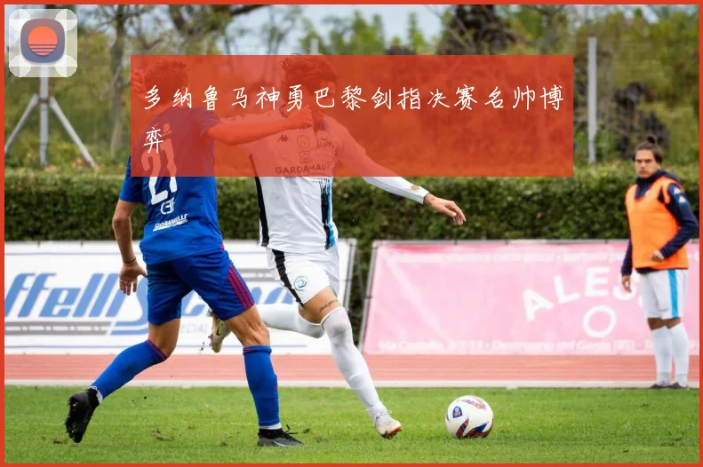多纳鲁马神勇巴黎剑指决赛名帅博弈