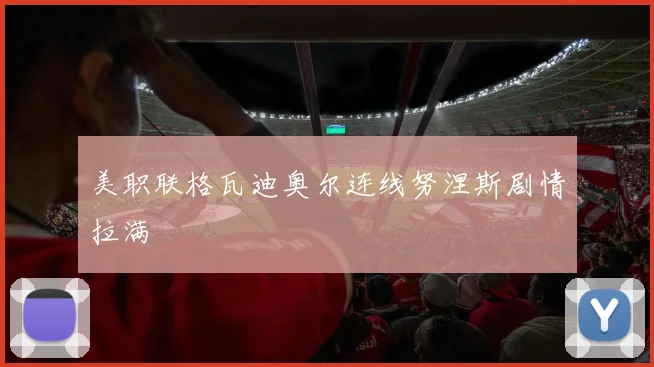美职联格瓦迪奥尔连线努涅斯剧情拉满