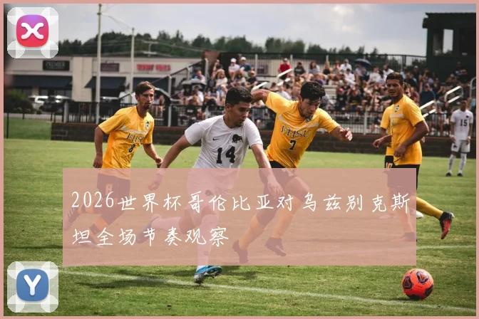 2026世界杯哥伦比亚对乌兹别克斯坦全场节奏观察