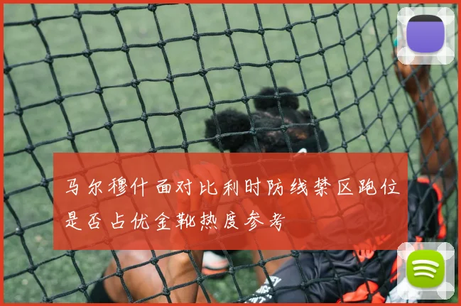 马尔穆什面对比利时防线禁区跑位是否占优金靴热度参考