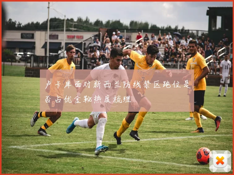 卢卡库面对新西兰防线禁区跑位是否占优金靴热度梳理
