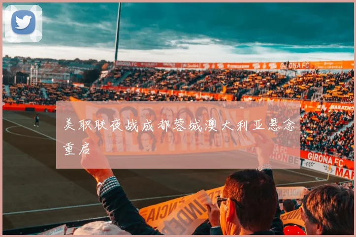 美职联夜战成都蓉城澳大利亚悬念重启