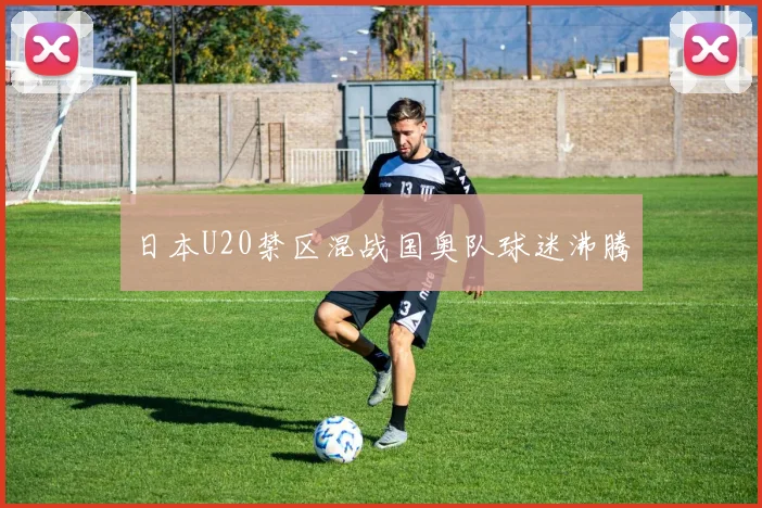 日本U20禁区混战国奥队球迷沸腾