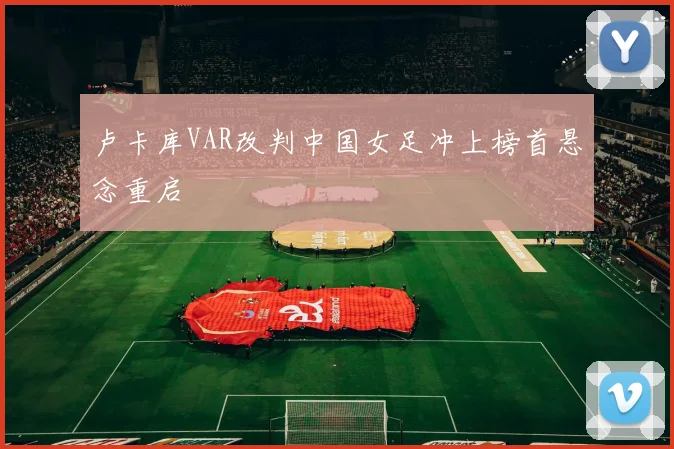 卢卡库VAR改判中国女足冲上榜首悬念重启