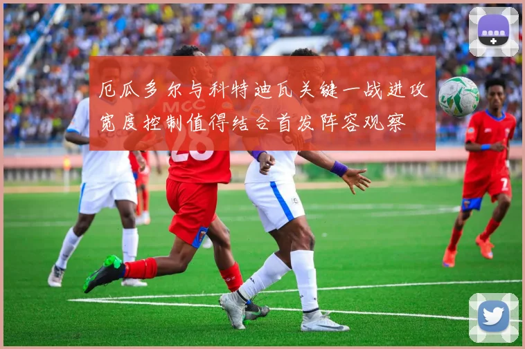 厄瓜多尔与科特迪瓦关键一战进攻宽度控制值得结合首发阵容观察