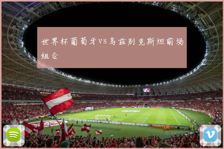 世界杯葡萄牙vs乌兹别克斯坦前场组合