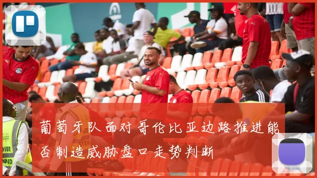 葡萄牙队面对哥伦比亚边路推进能否制造威胁盘口走势判断