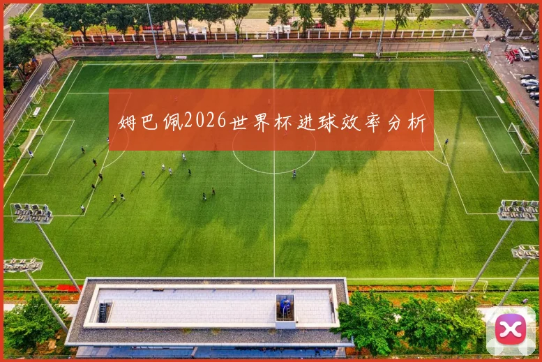 姆巴佩2026世界杯进球效率分析