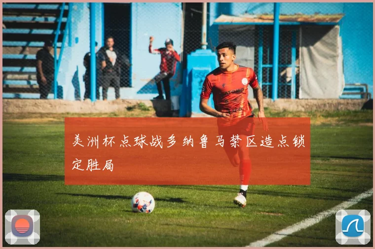 美洲杯点球战多纳鲁马禁区造点锁定胜局