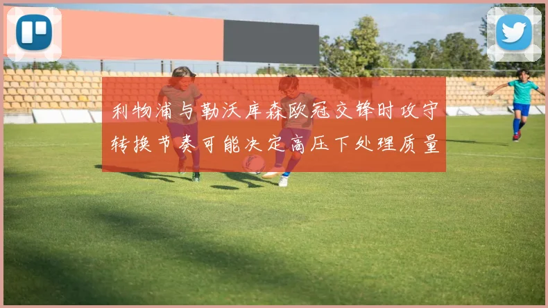 利物浦与勒沃库森欧冠交锋时攻守转换节奏可能决定高压下处理质量
