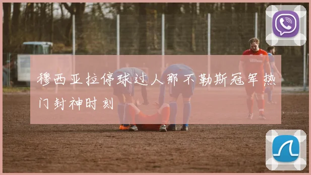 穆西亚拉停球过人那不勒斯冠军热门封神时刻