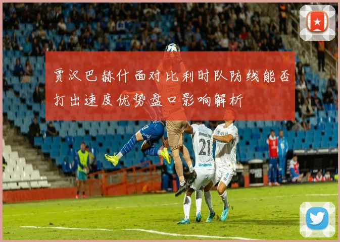 贾汉巴赫什面对比利时队防线能否打出速度优势盘口影响解析