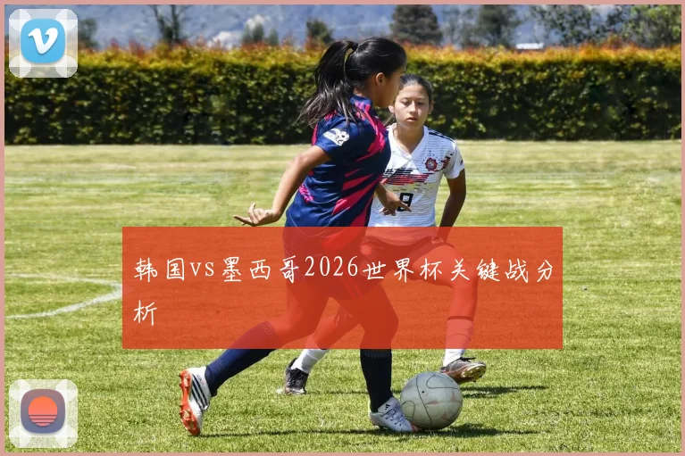 韩国vs墨西哥2026世界杯关键战分析