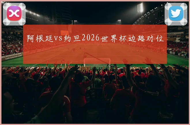 阿根廷vs约旦2026世界杯边路对位
