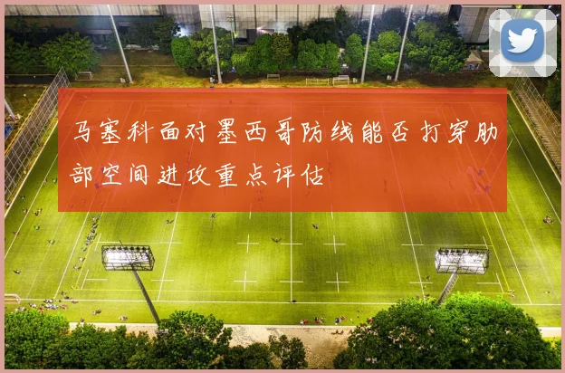 马塞科面对墨西哥防线能否打穿肋部空间进攻重点评估