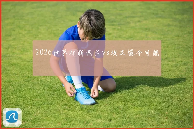 2026世界杯新西兰vs埃及爆冷可能
