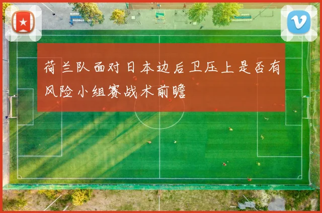 荷兰队面对日本边后卫压上是否有风险小组赛战术前瞻