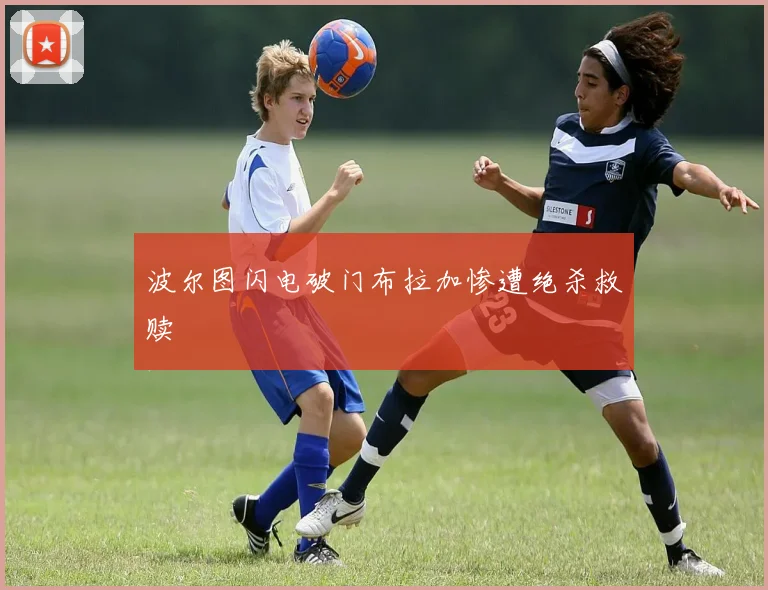 波尔图闪电破门布拉加惨遭绝杀救赎