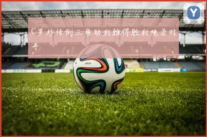 C罗妙传倒三角助利雅得胜利绝杀对手
