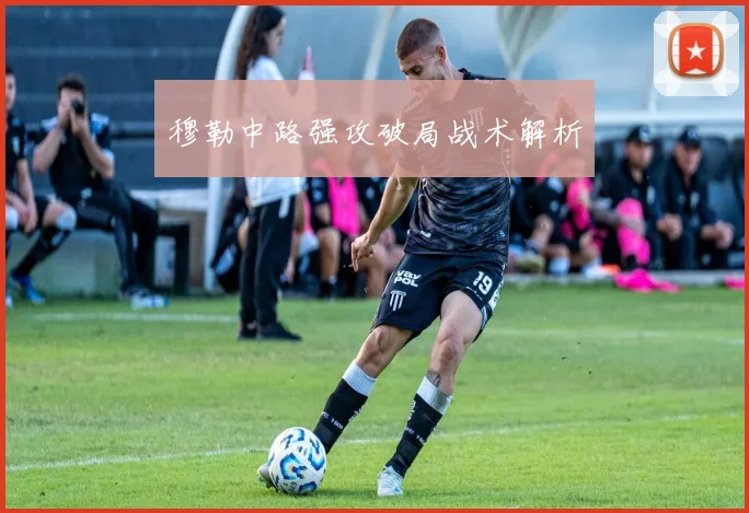 穆勒中路强攻破局战术解析