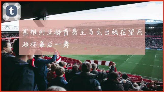 塞维利亚榜首易主马竞出线在望西超杯最后一舞