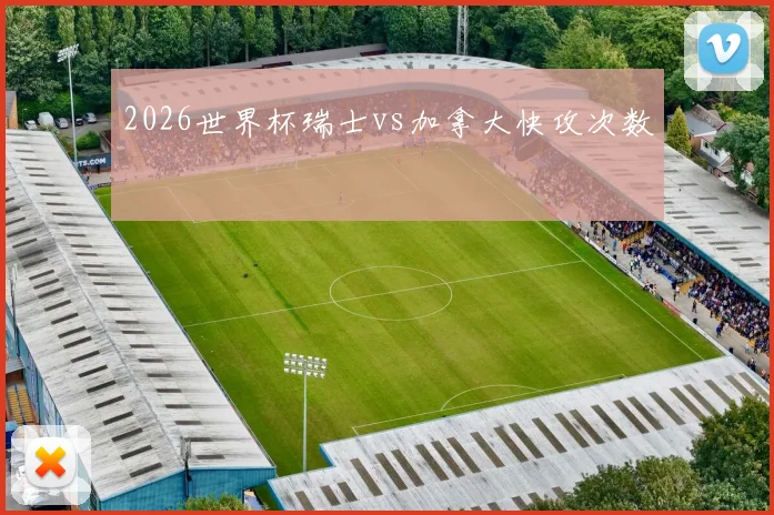 2026世界杯瑞士vs加拿大快攻次数