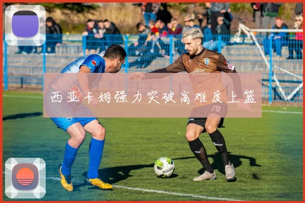 西亚卡姆强力突破高难度上篮