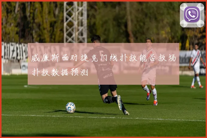 威廉斯面对捷克门线扑救能否救场扑救数据预测