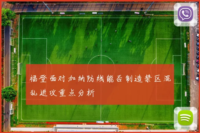福登面对加纳防线能否制造禁区混乱进攻重点分析
