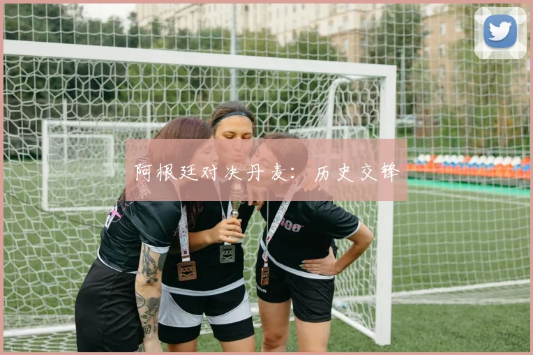 阿根廷对决丹麦：历史交锋