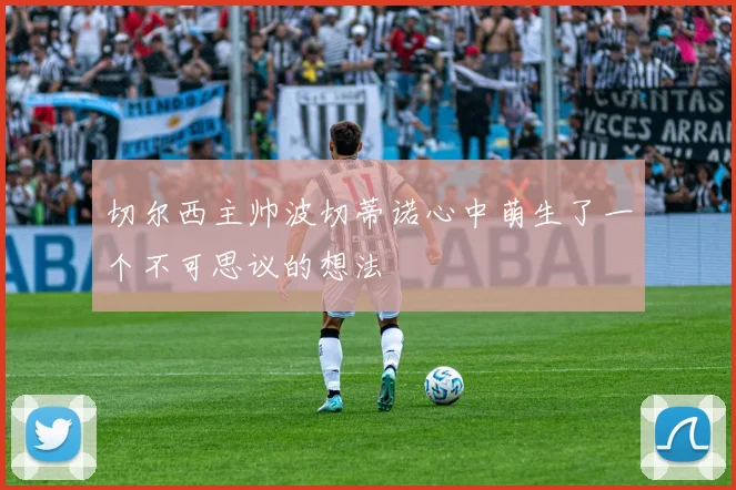 切尔西主帅波切蒂诺心中萌生了一个不可思议的想法