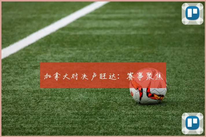 加拿大对决卢旺达：赛事聚焦