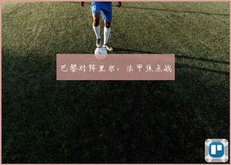 巴黎对阵里尔，法甲焦点战