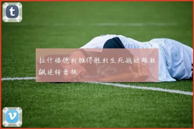 拉什福德利雅得胜利生死战边路狂飙逆转晋级