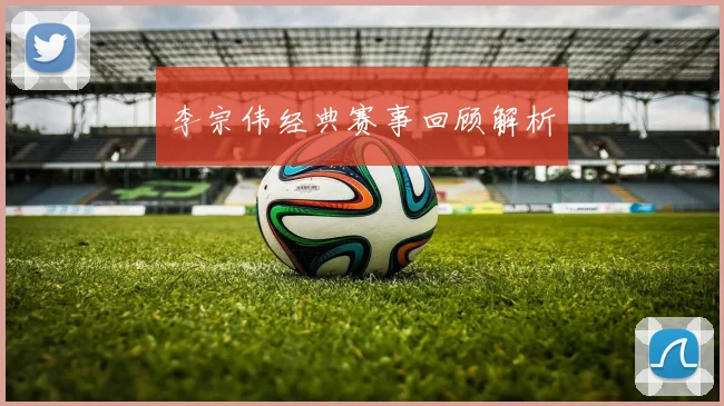 李宗伟经典赛事回顾解析