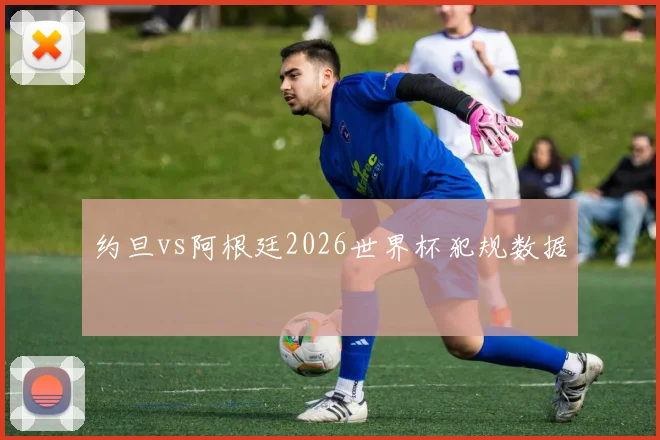 约旦vs阿根廷2026世界杯犯规数据