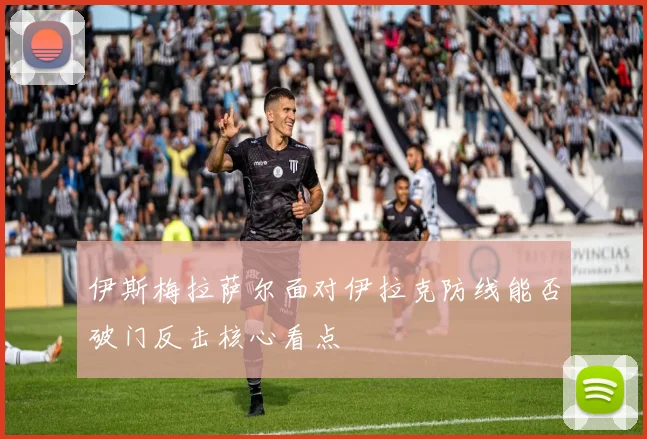 伊斯梅拉萨尔面对伊拉克防线能否破门反击核心看点