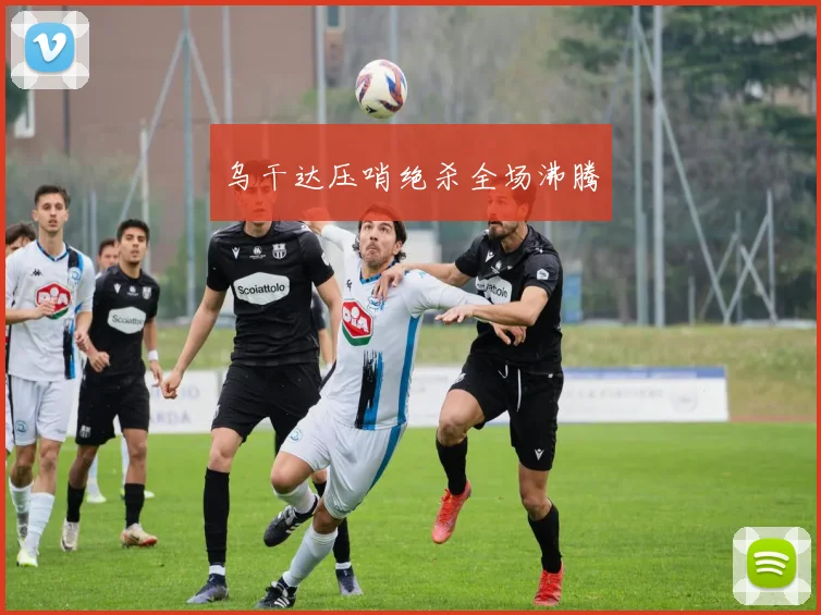 乌干达压哨绝杀全场沸腾